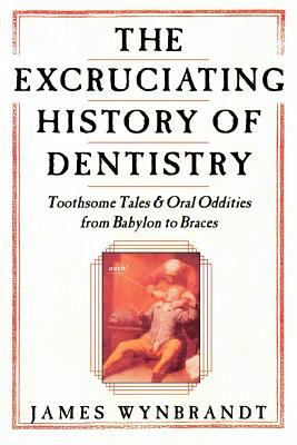 The Excruciating History of Dentistry : Toothsome Tales and Oral Oddities from Babylon to Braces