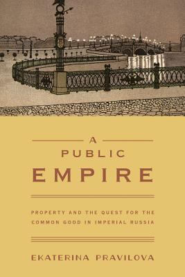 A Public Empire : Property and the Quest for the Common Good in Imperial Russia