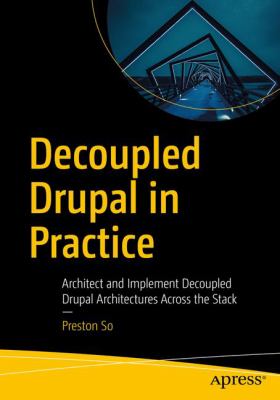 Decoupled Drupal in Practice : Architect and Implement Decoupled Drupal Architectures Across the Stack