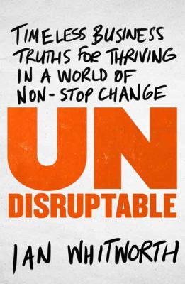 Undisruptable : Timeless Business Truths for Thriving in a World of Non-Stop Change