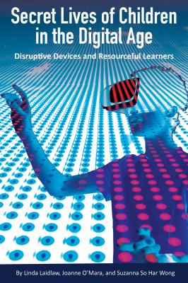 Secret Lives of Children in the Digital Age : Disruptive Devices and Resourceful Learners