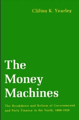 The Money Machines : The Breakdown and Reform of Governmental and Party Finance in the North, 1860-1920