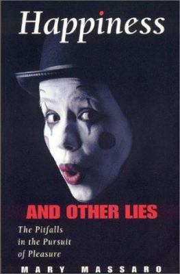 Happiness and Other Lies : The Pitfalls in the Pursuit of Pleasure