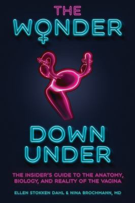 The Wonder down Under : The Insider's Guide to the Anatomy, Biology, and Reality of the Vagina