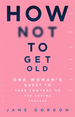 How Not to Get Old : One Woman's Quest to Take Control of the Ageing Process