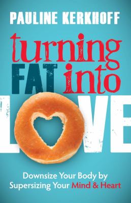 Turning Fat into Love : Downsize Your Body by Supersizing Your Mind and Heart