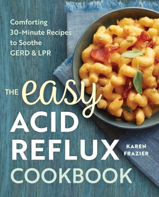 The Easy Acid Reflux Cookbook : Comforting 30-Minute Recipes to Soothe GERD and LPR