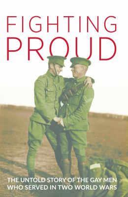 Fighting Proud : The Untold Story of the Gay Men Who Served in Two World Wars