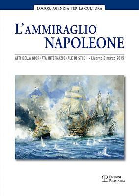 L' ammiraglio Napoleone : Atti Della Giornata Internazionale Di Studi. Livorno, Auditorium Della Camera Di Commercio, 20 Marzo 2015