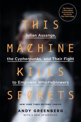 This Machine Kills Secrets : Julian Assange, the Cypherpunks, and Their Fight to Empower Whistleblowers