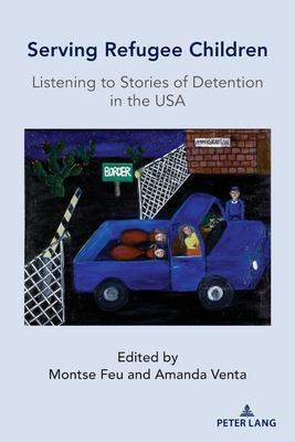 Serving Refugee Children : Listening to Stories of Detention in the USA