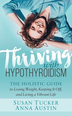 Thriving with Hypothyroidism : The Holistic Guide to Losing Weight, Keeping It off, and Living a Vibrant Life