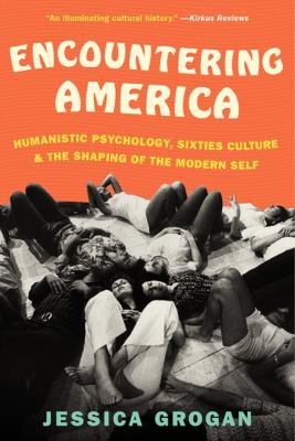 Encountering America : Humanistic Psychology, Sixties Culture, and the Shaping of the Modern Self