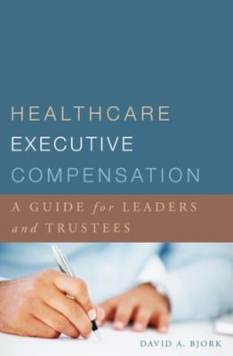 Healthcare Executive Compensation : A Guide for Leaders and Trustees
