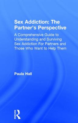 Sex Addiction: the Partner's Perspective : A Comprehensive Guide to Understanding and Surviving Sex Addiction for Partners and Those Who Want to Help Them
