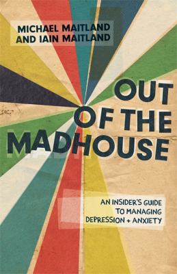 OUT OF THE MADHOUSE : AN INSIDER'S GUIDE TO MANAGING DEPRESSION AND ANXIETY