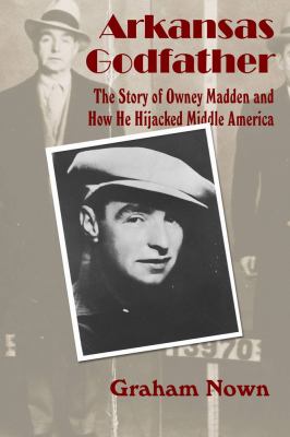 Arkansas Godfather : The Story of Owney Madden and How He Hijacked Middle America