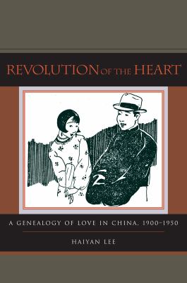 Revolution of the Heart : A Genealogy of Love in China, 1900-1950