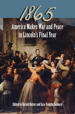 1865 : America Makes War and Peace in Lincoln's Final Year