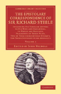 The Epistolary Correspondence of Sir Richard Steele : Including His Familiar Letters to His Wife and Daughters, to Which Are Prefixed, Fragments of Three Plays, Two of Them Undoubtedly Steele's, the Third Supposed to Be Addison's