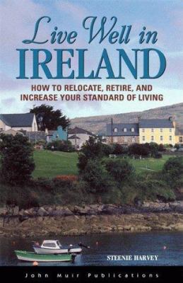 Live Well in Ireland : How to Relocate, Retire and Increase Your Standard of Living