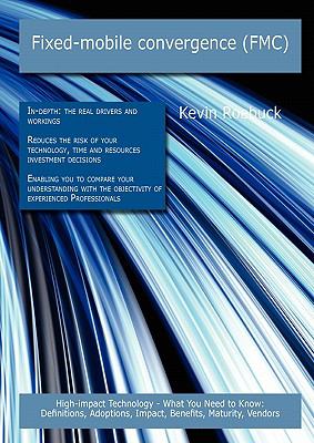 Fixed-mobile convergence (FMC): High-impact Technology - What You Need to Know : Definitions, Adoptions, Impact, Benefits, Maturity, Vendors