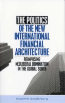 The Politics of the New International Financial Architecture : Reimposing Neoliberal Domination in the Global South