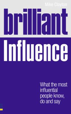 Brilliant Influence : What the Most Influential People Know, Do and Say