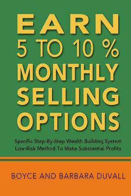 Earn 5 to 10% Monthly Selling Options : Specific Step-By-Step Wealth Building System; Low-Risk Method to Make Substantial Profits