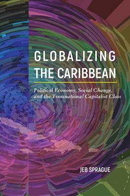 Globalizing the Caribbean : Political Economy, Social Change, and the Transnational Capitalist Class