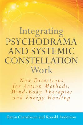 Integrating Psychodrama and Systemic Constellation Work : New Directions for Action Methods, Mind-Body Therapies and Energy Healing