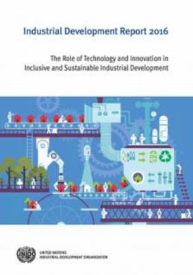 Industrial Development Report 2016 : The Role of Technology and Innovation in Inclusive and Sustainable Industrial Development