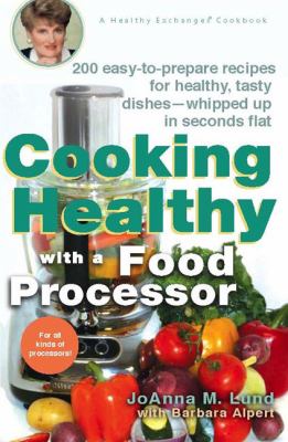 Cooking Healthy with a Food Processor : 200 Easy-To-Prepare Recipes for Healthy, Tasty Dishes--Whipped up in Seconds Flat