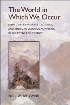 The World in Which We Occur : John Dewey, Pragmatist Ecology, and American Ecological Writing in the Twentieth Century
