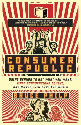 Consumer Republic : Using Brands to Get What You Want, Make Corporations Behave, and Maybe Even Save the World