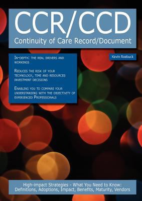 CCR/CCD - Continuity of Care Record/Document: High-impact Strategies - What You Need to Know : Definitions, Adoptions, Impact, Benefits, Maturity, Vendors