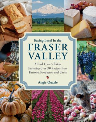Eating Local in the Fraser Valley : An Edible Tour Guide Including Recipes from the Farmers, Producers and Chefs of the Region