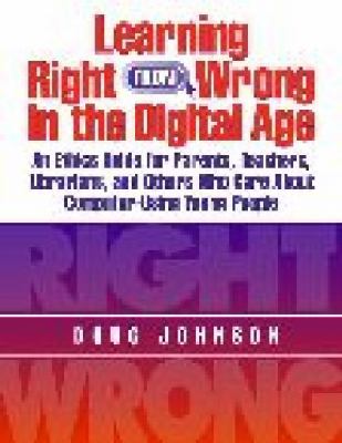 Learning Right from Wrong in the Digital Age : An Ethics Guide for Parents, Teachers, Librarians, and Others Who Care about Computer-Using Young People