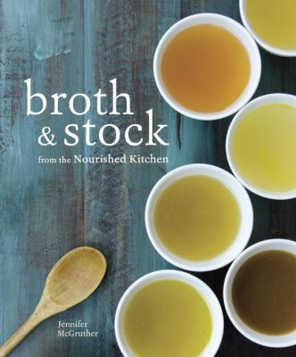 Broth and Stock from the Nourished Kitchen : Wholesome Master Recipes for Bone, Vegetable, and Seafood Broths and Meals to Make with Them [a Cookbook]