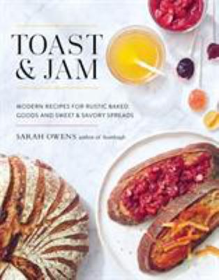 Toast and Jam : Modern Recipes for Rustic Baked Goods and Sweet and Savory Spreads