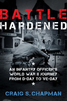 Battle Hardened : An Infantry Officer's Harrowing Journey from d-Day to V-E Day