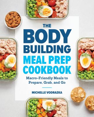 The Body Building Meal Prep Cookbook : Macro-Friendly Meals to Prepare, Grab, and Go