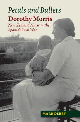 Petals and Bullets : Dorothy Morris - New Zealand Nurse in the Spanish Civil War