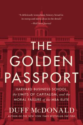 The Golden Passport : Harvard Business School, the Limits of Capitalism, and the Moral Failure of the MBA Elite