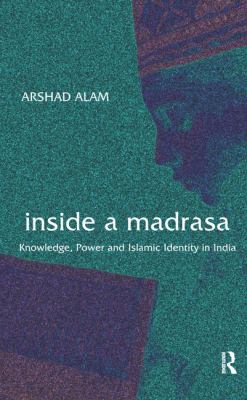 Inside a Madrasa : Knowledge, Power and Islamic Identity in India
