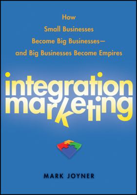 Integration Marketing : How Small Businesses Become Big Businesses - and Big Businesses Become Empires