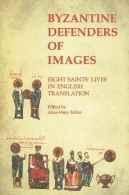 Byzantine Defenders of Images : Eight Saints' Lives in English Translation