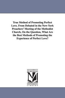 True Method of Promoting Perfect Love from Debated in the New-York Preachers' Meeting of the Methodist Church, on the Question, What Are the Best Met