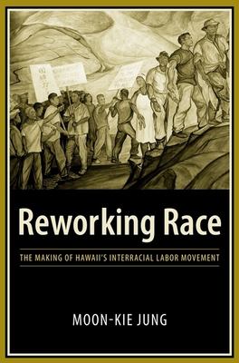 Reworking Race : The Making of Hawaii's Interracial Labor Movement