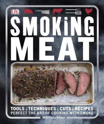 Smoking Meat : Tools - Techniques - Cuts - Recipes; Perfect the Art of Cooking with Smoke